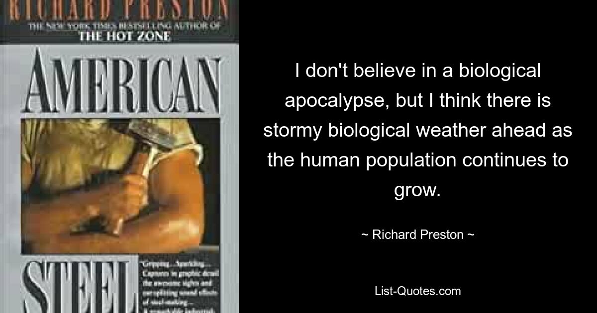 I don't believe in a biological apocalypse, but I think there is stormy biological weather ahead as the human population continues to grow. — © Richard Preston