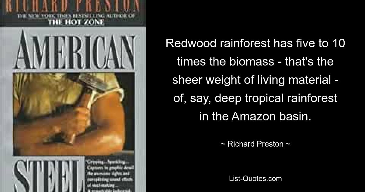 Redwood rainforest has five to 10 times the biomass - that's the sheer weight of living material - of, say, deep tropical rainforest in the Amazon basin. — © Richard Preston