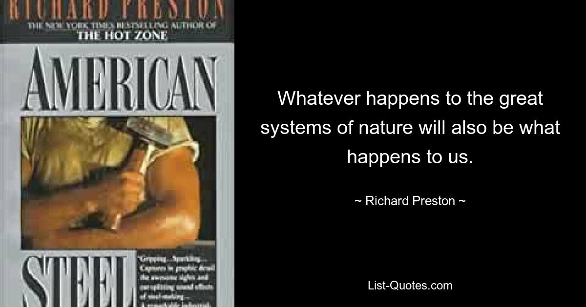 Whatever happens to the great systems of nature will also be what happens to us. — © Richard Preston