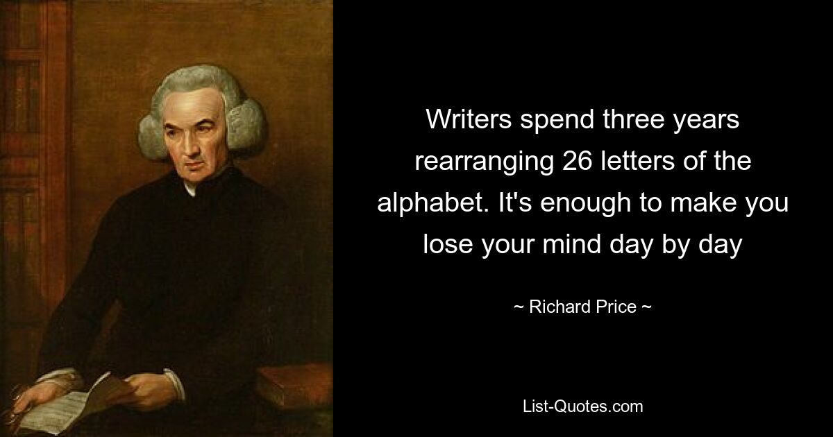 Writers spend three years rearranging 26 letters of the alphabet. It's enough to make you lose your mind day by day — © Richard Price