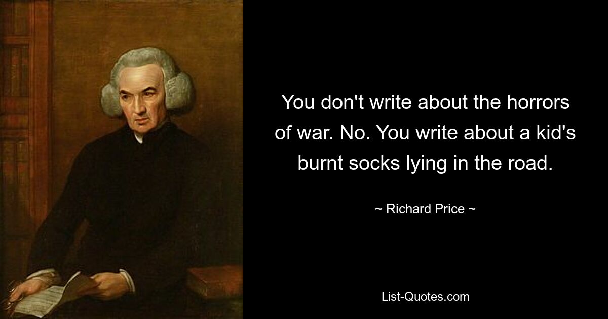 You don't write about the horrors of war. No. You write about a kid's burnt socks lying in the road. — © Richard Price