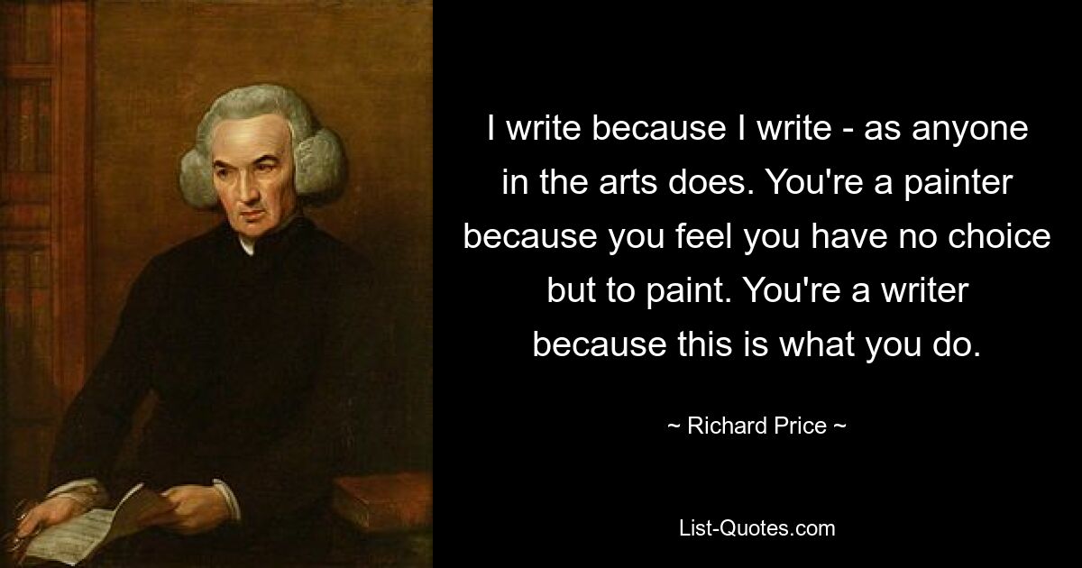Я пишу, потому что пишу, как и все, кто занимается искусством. Вы художник, потому что чувствуете, что у вас нет выбора, кроме как рисовать. Вы писатель, потому что это то, чем вы занимаетесь. — © Ричард Прайс 
