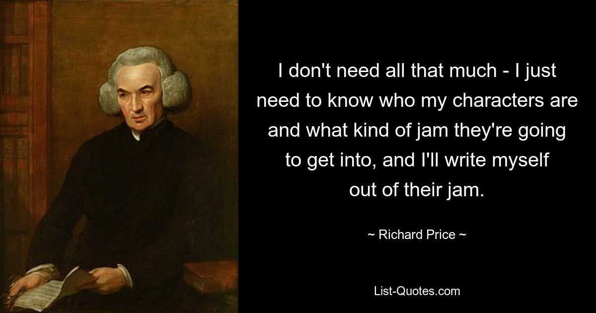Мне не так уж и много нужно — мне просто нужно знать, кто мои персонажи и в какую передрягу они попадут, и я выпишу себя из их передряги. — © Ричард Прайс 