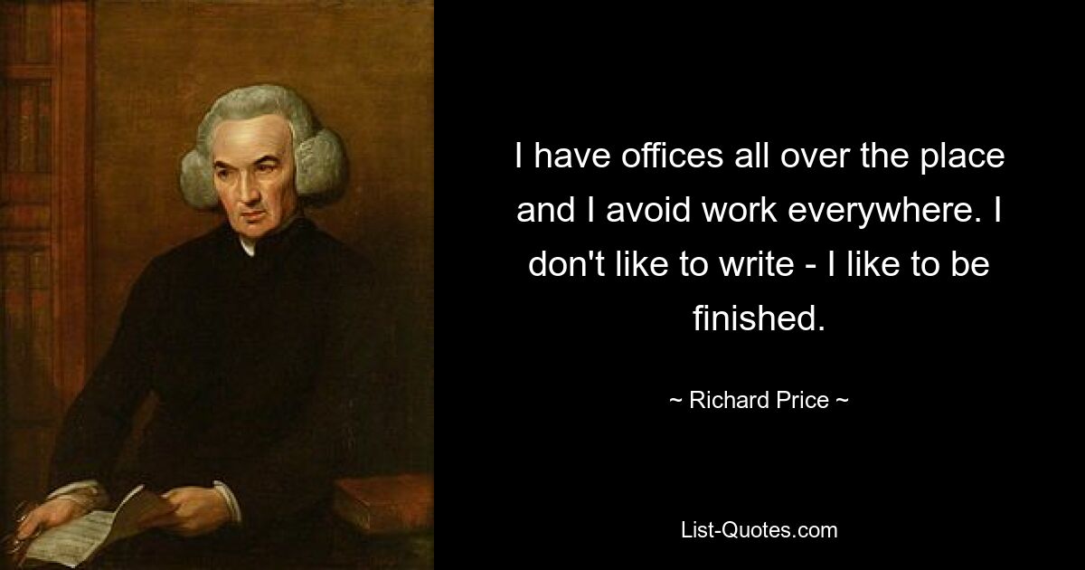 I have offices all over the place and I avoid work everywhere. I don't like to write - I like to be finished. — © Richard Price