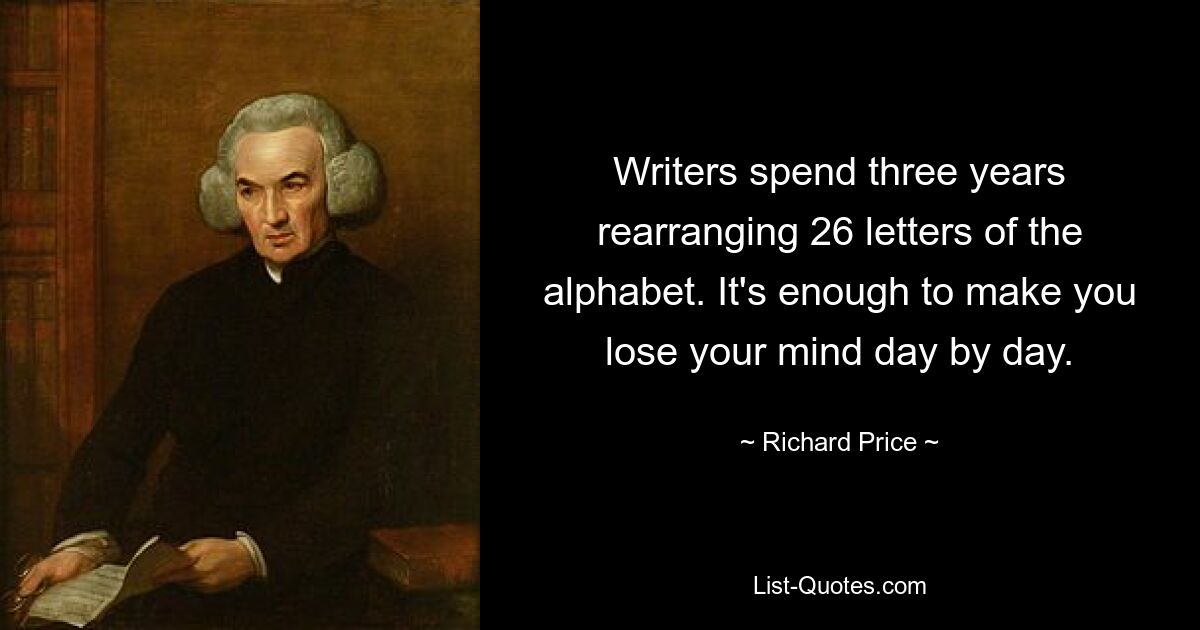 Writers spend three years rearranging 26 letters of the alphabet. It's enough to make you lose your mind day by day. — © Richard Price