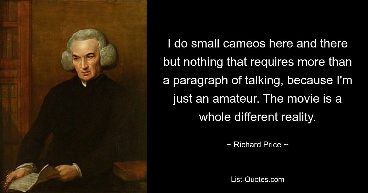 I do small cameos here and there but nothing that requires more than a paragraph of talking, because I'm just an amateur. The movie is a whole different reality. — © Richard Price