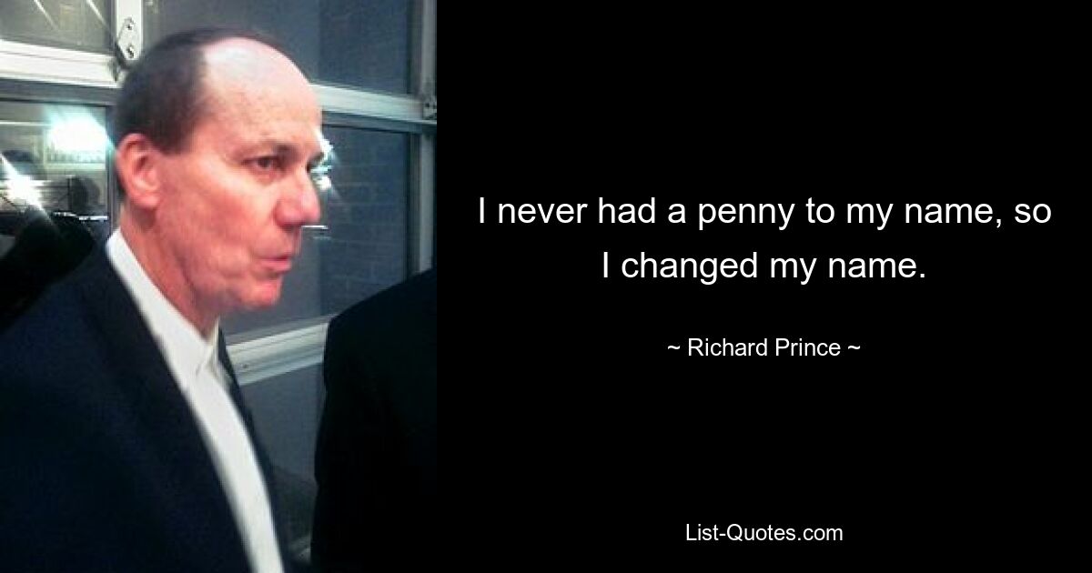 I never had a penny to my name, so I changed my name. — © Richard Prince