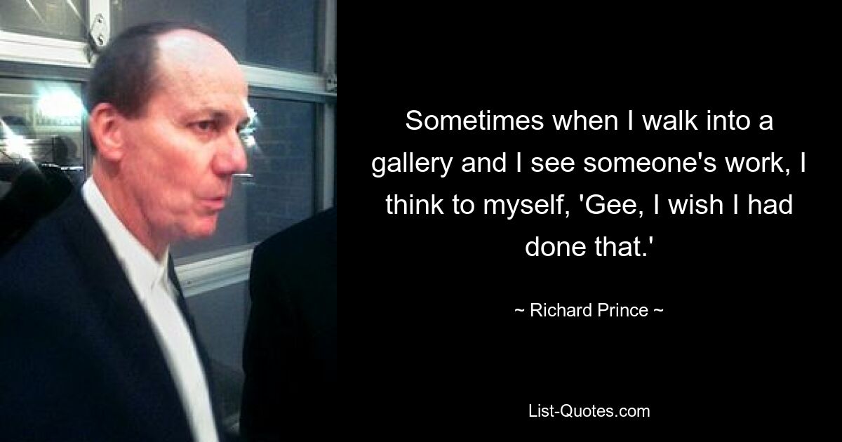 Sometimes when I walk into a gallery and I see someone's work, I think to myself, 'Gee, I wish I had done that.' — © Richard Prince