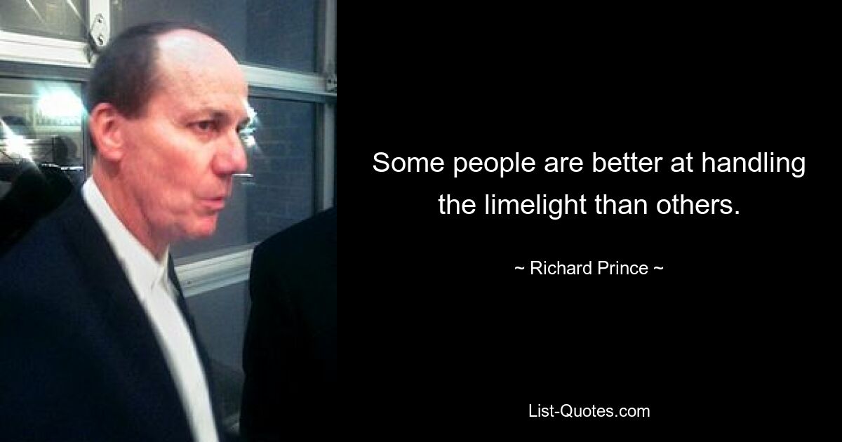 Some people are better at handling the limelight than others. — © Richard Prince