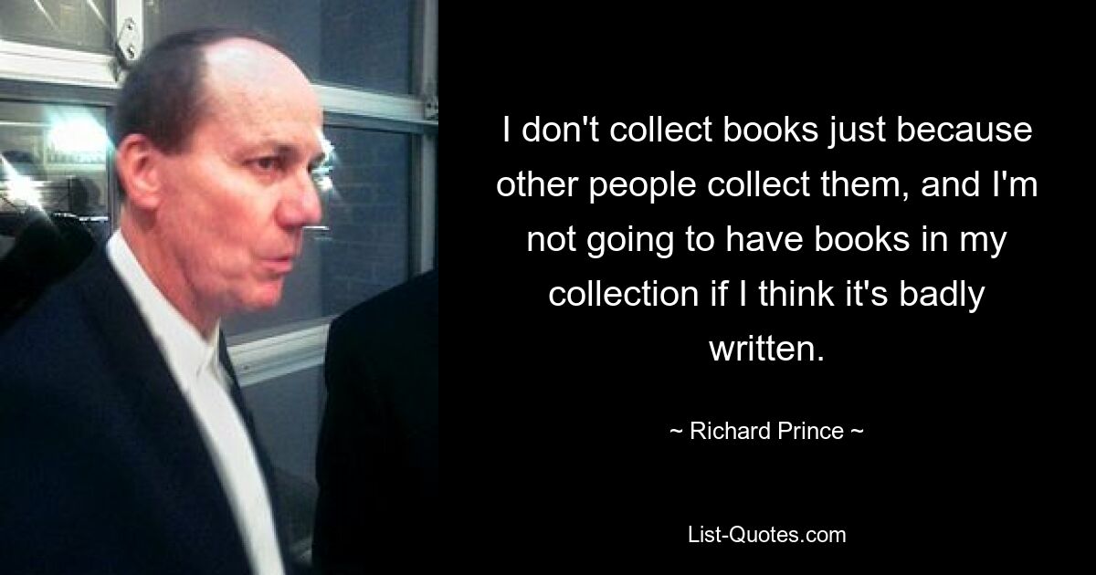 I don't collect books just because other people collect them, and I'm not going to have books in my collection if I think it's badly written. — © Richard Prince