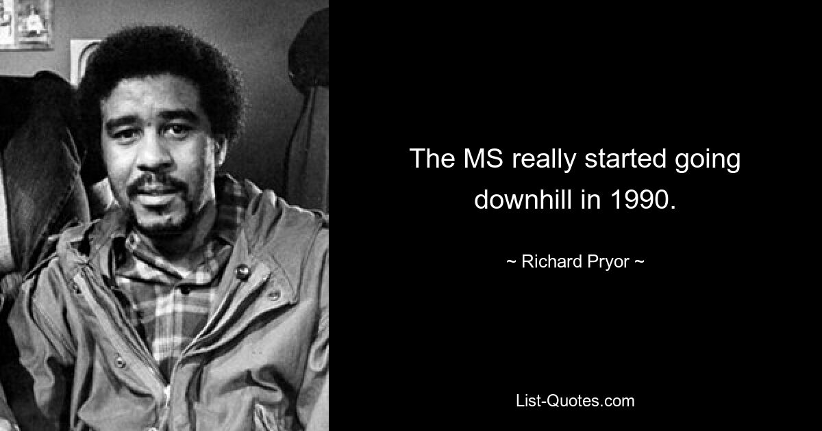 The MS really started going downhill in 1990. — © Richard Pryor