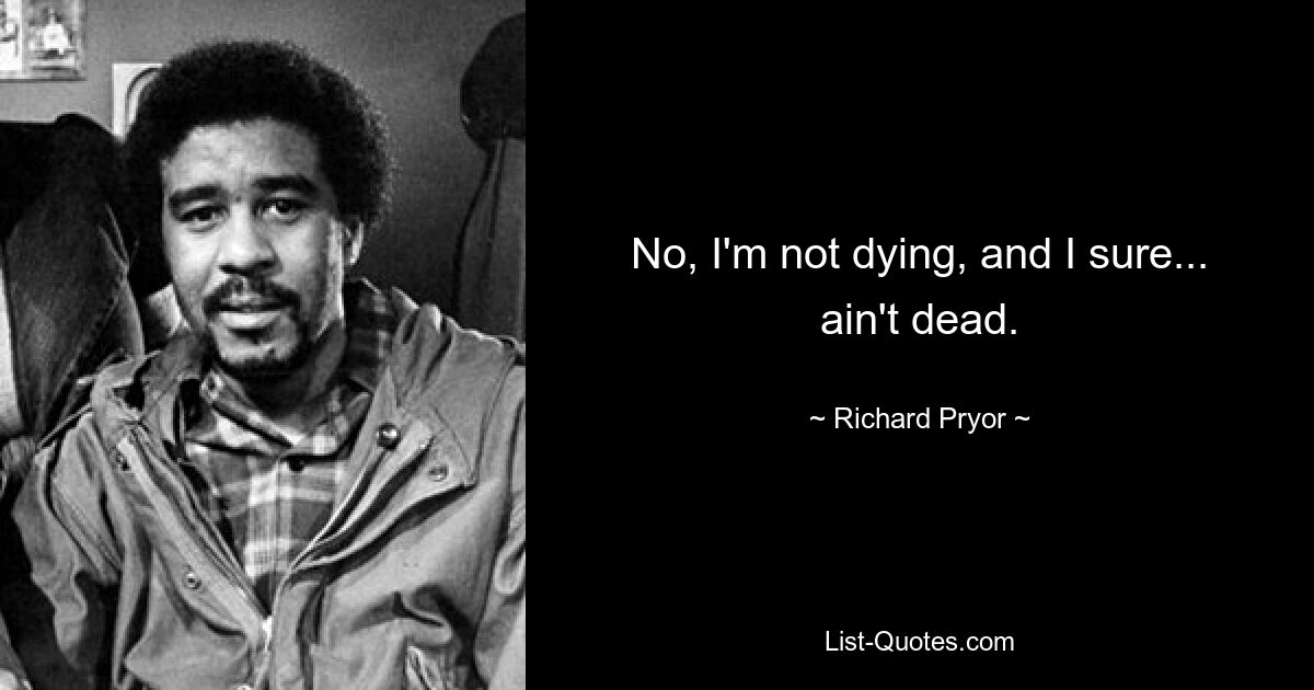 No, I'm not dying, and I sure... ain't dead. — © Richard Pryor