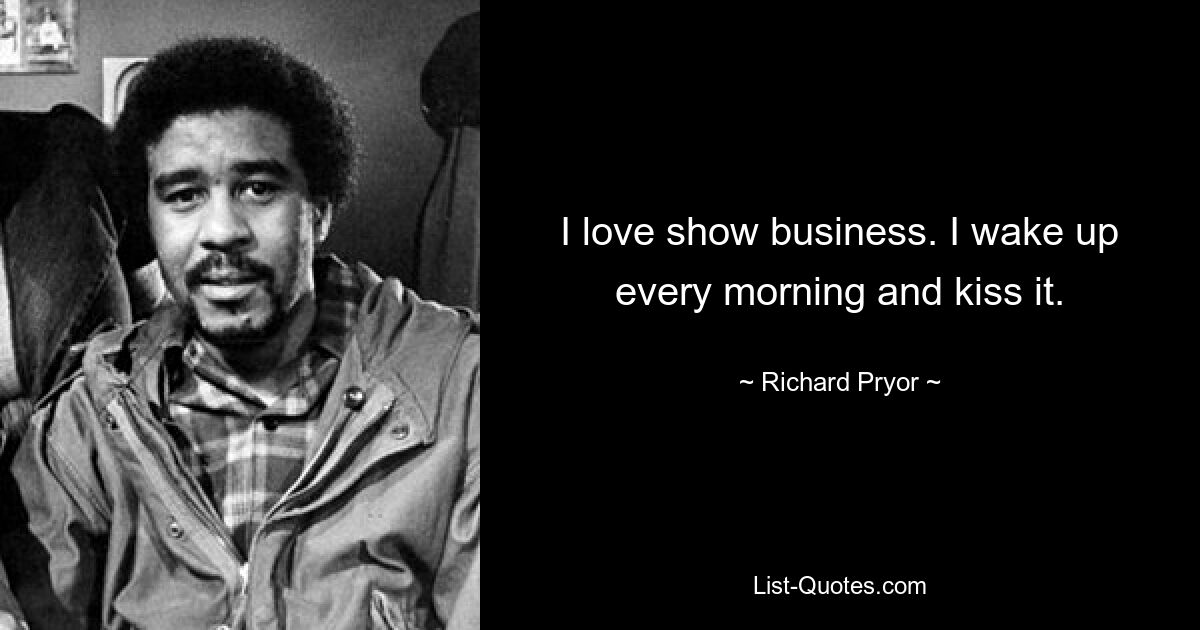 I love show business. I wake up every morning and kiss it. — © Richard Pryor