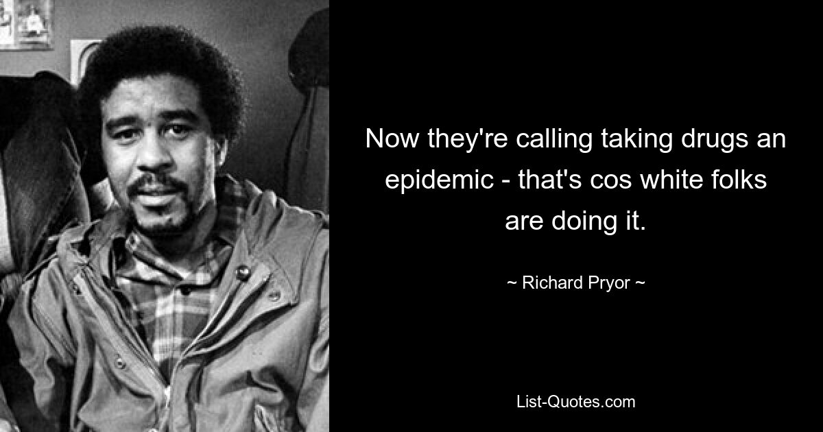 Now they're calling taking drugs an epidemic - that's cos white folks are doing it. — © Richard Pryor