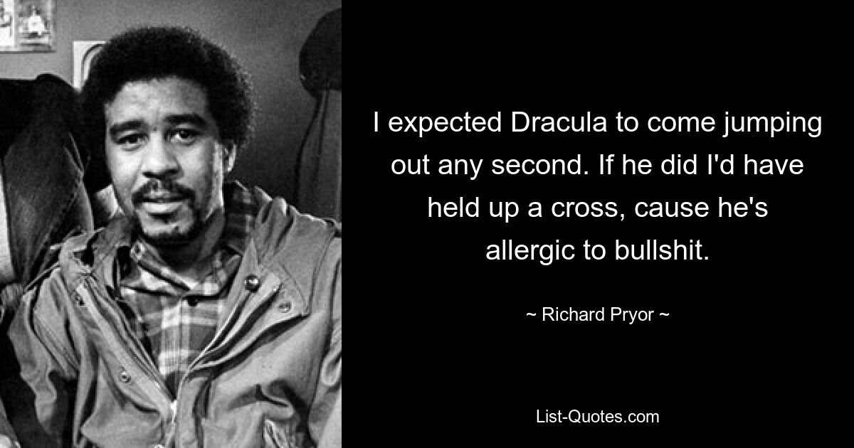 I expected Dracula to come jumping out any second. If he did I'd have held up a cross, cause he's allergic to bullshit. — © Richard Pryor