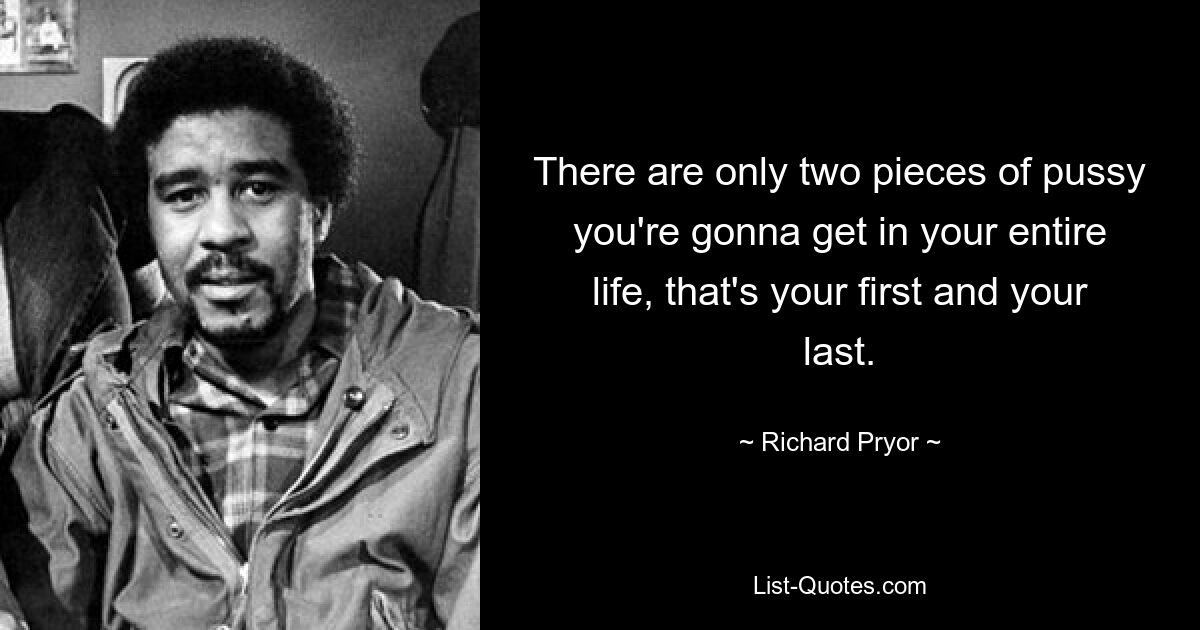 There are only two pieces of pussy you're gonna get in your entire life, that's your first and your last. — © Richard Pryor