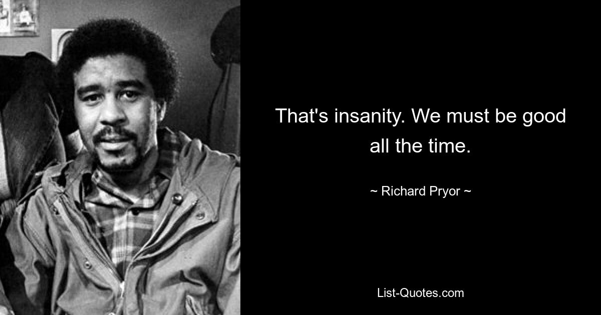 That's insanity. We must be good all the time. — © Richard Pryor