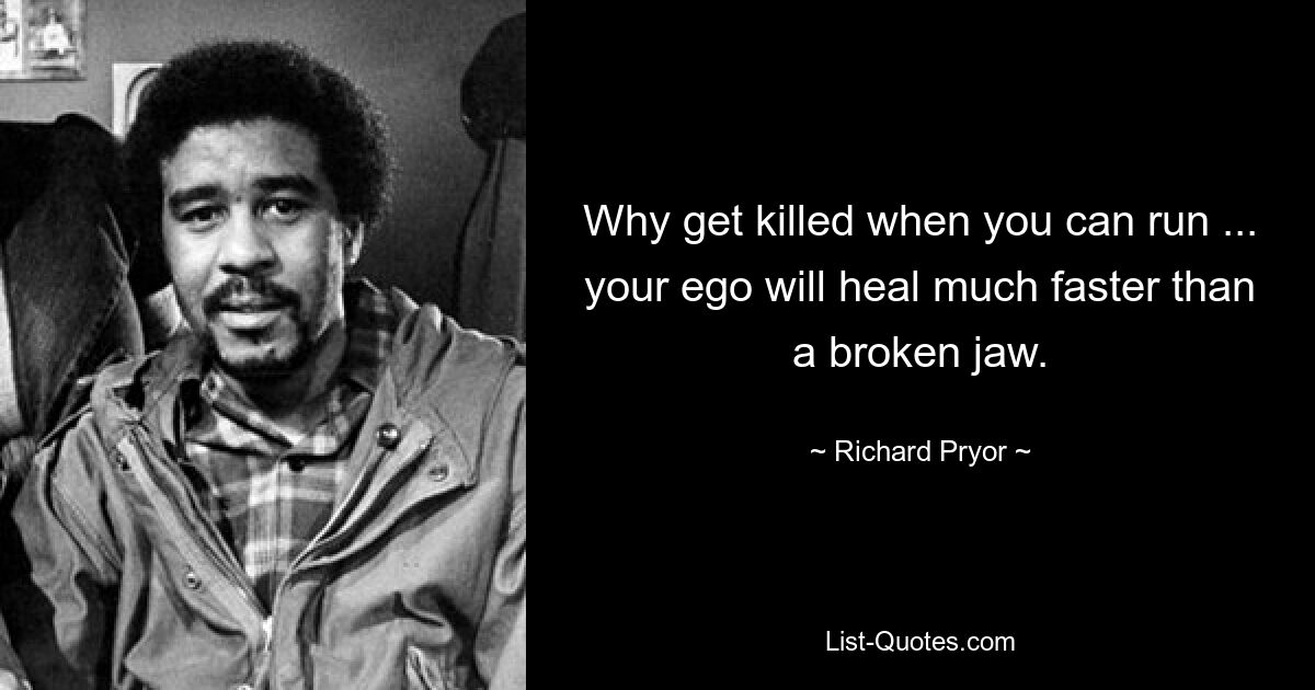 Why get killed when you can run ... your ego will heal much faster than a broken jaw. — © Richard Pryor