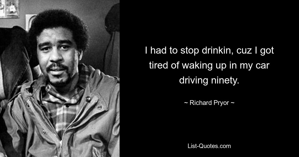 I had to stop drinkin, cuz I got tired of waking up in my car driving ninety. — © Richard Pryor