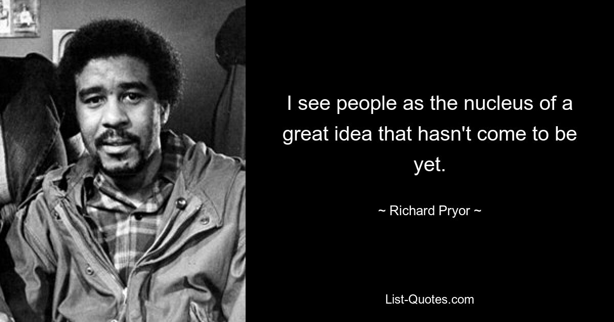 I see people as the nucleus of a great idea that hasn't come to be yet. — © Richard Pryor