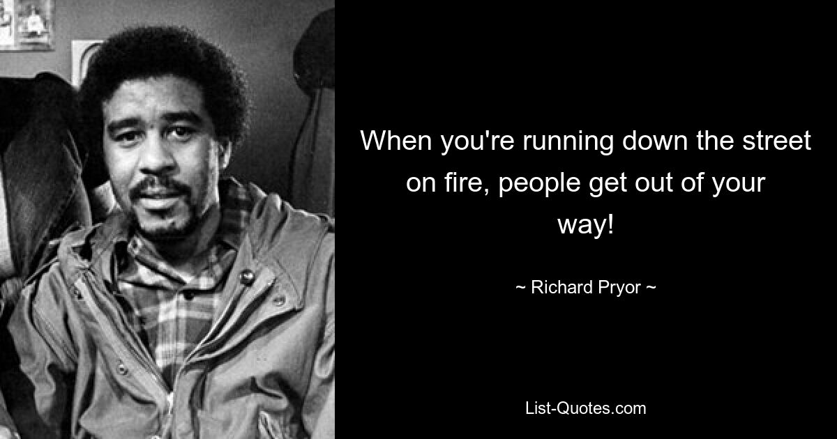 When you're running down the street on fire, people get out of your way! — © Richard Pryor