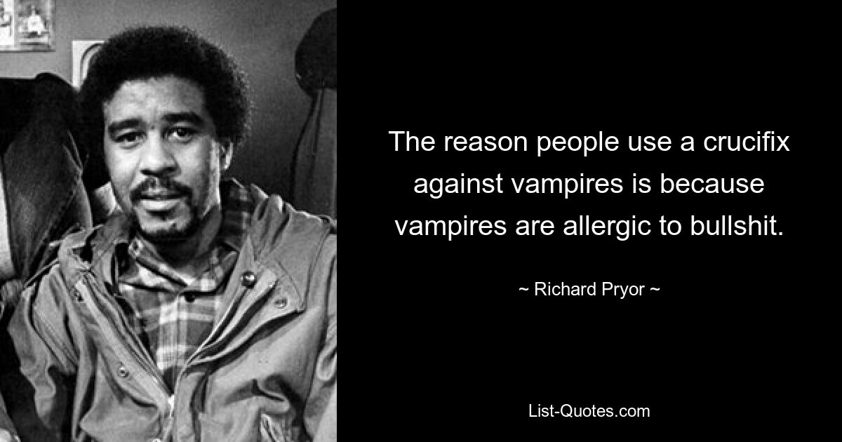 The reason people use a crucifix against vampires is because vampires are allergic to bullshit. — © Richard Pryor