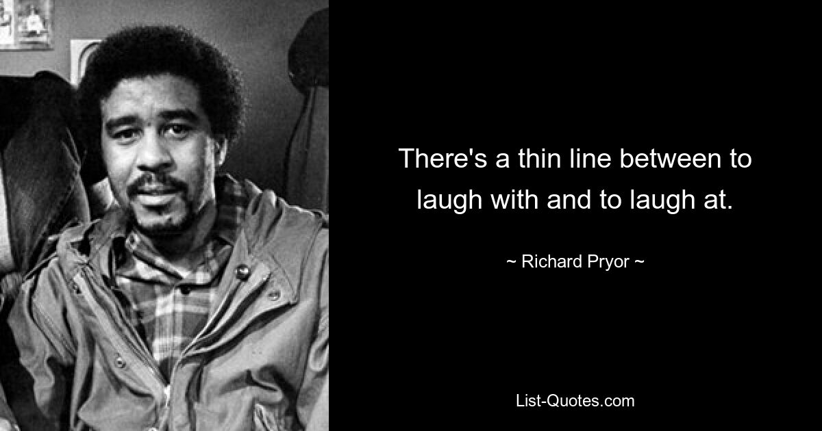 There's a thin line between to laugh with and to laugh at. — © Richard Pryor