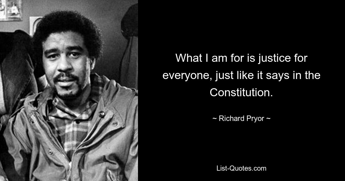 What I am for is justice for everyone, just like it says in the Constitution. — © Richard Pryor