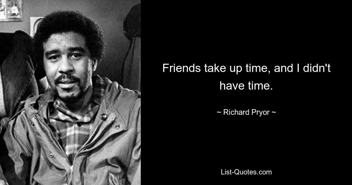 Friends take up time, and I didn't have time. — © Richard Pryor