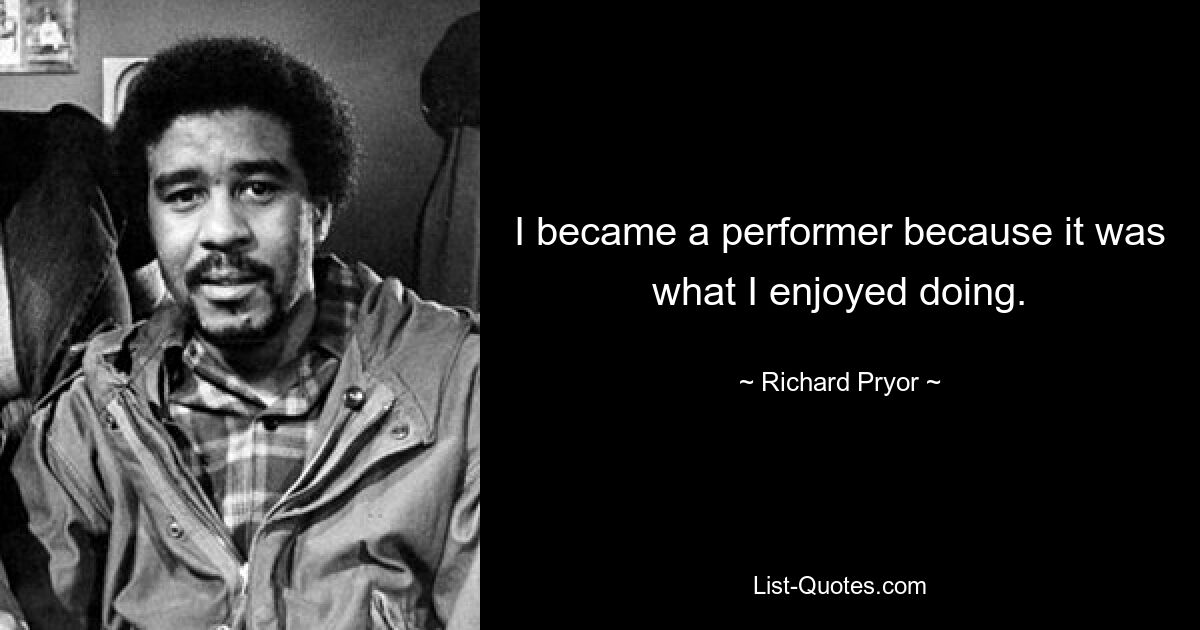 I became a performer because it was what I enjoyed doing. — © Richard Pryor