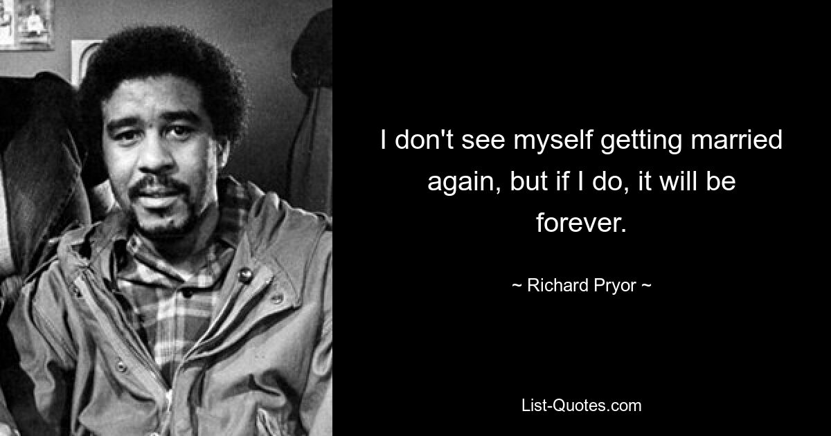 I don't see myself getting married again, but if I do, it will be forever. — © Richard Pryor