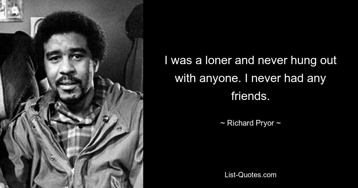 I was a loner and never hung out with anyone. I never had any friends. — © Richard Pryor