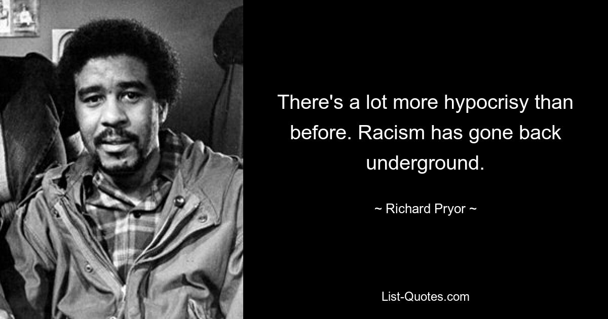 There's a lot more hypocrisy than before. Racism has gone back underground. — © Richard Pryor