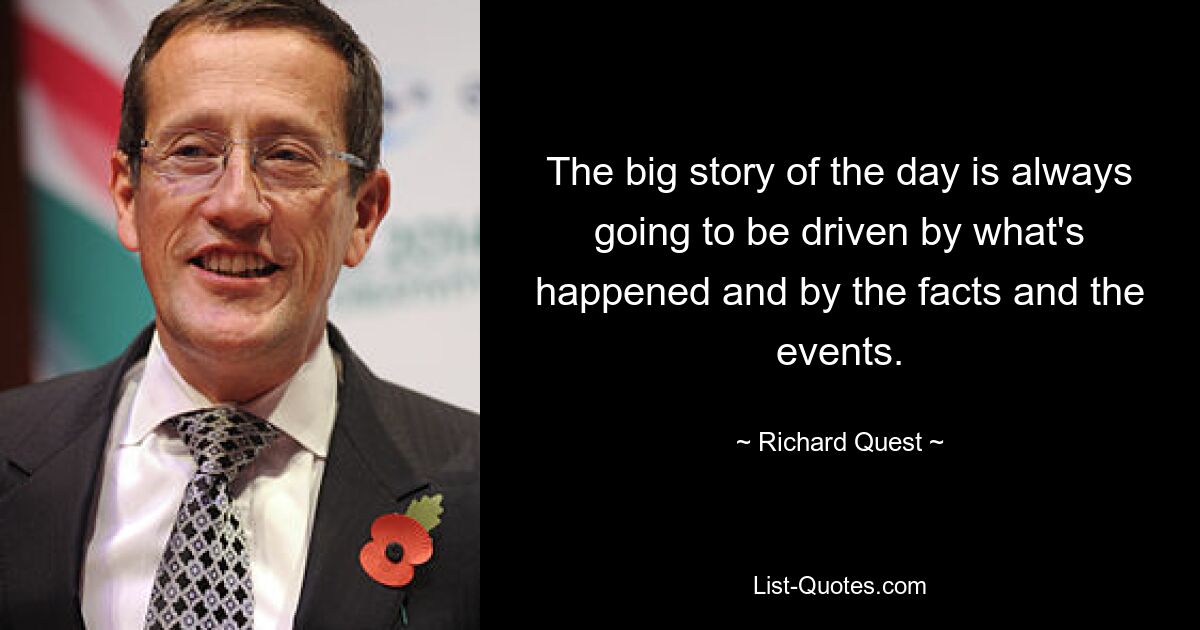 The big story of the day is always going to be driven by what's happened and by the facts and the events. — © Richard Quest