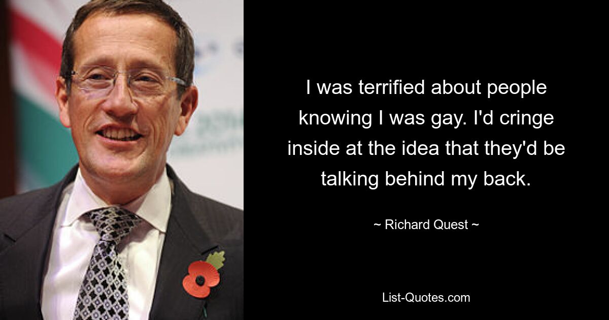 I was terrified about people knowing I was gay. I'd cringe inside at the idea that they'd be talking behind my back. — © Richard Quest