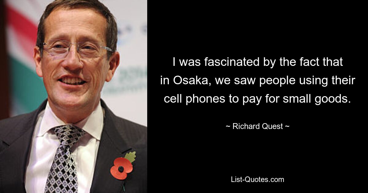 I was fascinated by the fact that in Osaka, we saw people using their cell phones to pay for small goods. — © Richard Quest