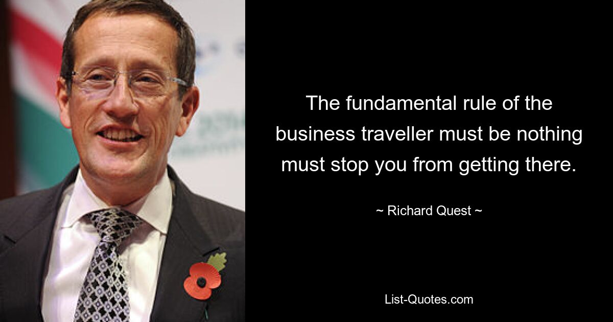 The fundamental rule of the business traveller must be nothing must stop you from getting there. — © Richard Quest