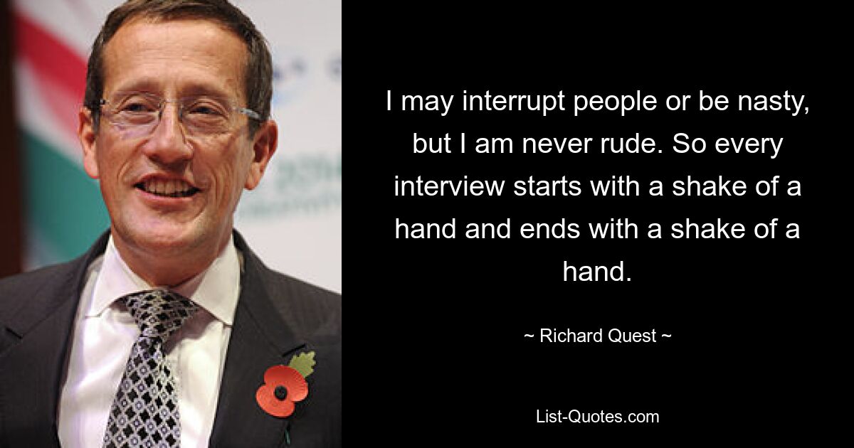 I may interrupt people or be nasty, but I am never rude. So every interview starts with a shake of a hand and ends with a shake of a hand. — © Richard Quest