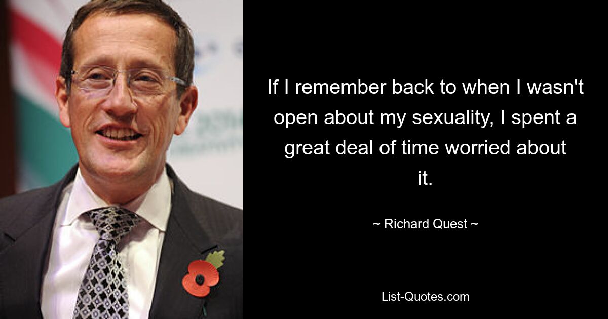 If I remember back to when I wasn't open about my sexuality, I spent a great deal of time worried about it. — © Richard Quest