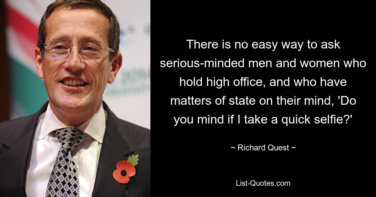 There is no easy way to ask serious-minded men and women who hold high office, and who have matters of state on their mind, 'Do you mind if I take a quick selfie?' — © Richard Quest