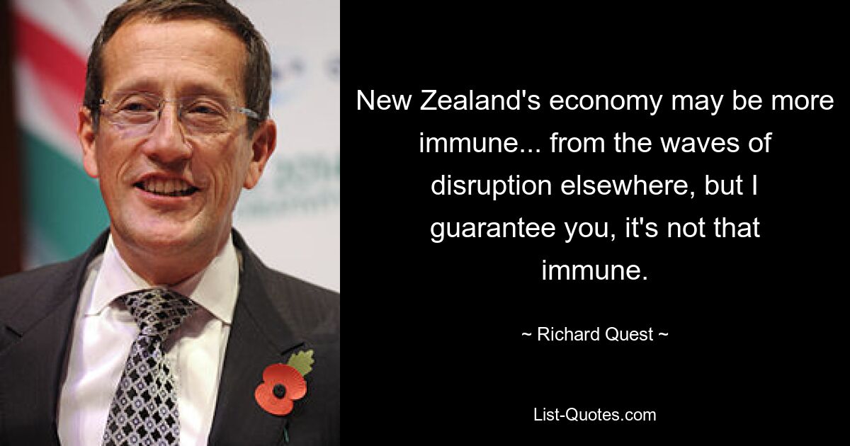 New Zealand's economy may be more immune... from the waves of disruption elsewhere, but I guarantee you, it's not that immune. — © Richard Quest