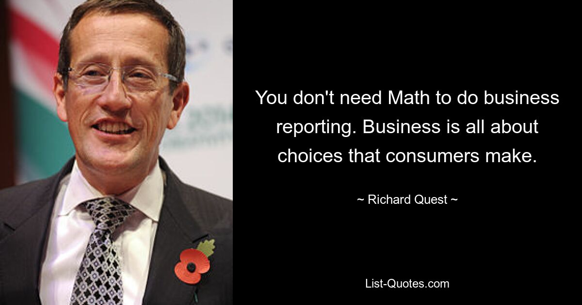 You don't need Math to do business reporting. Business is all about choices that consumers make. — © Richard Quest