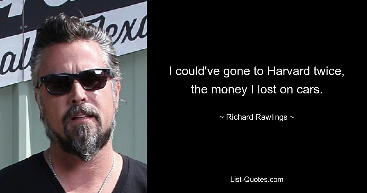 I could've gone to Harvard twice, the money I lost on cars. — © Richard Rawlings