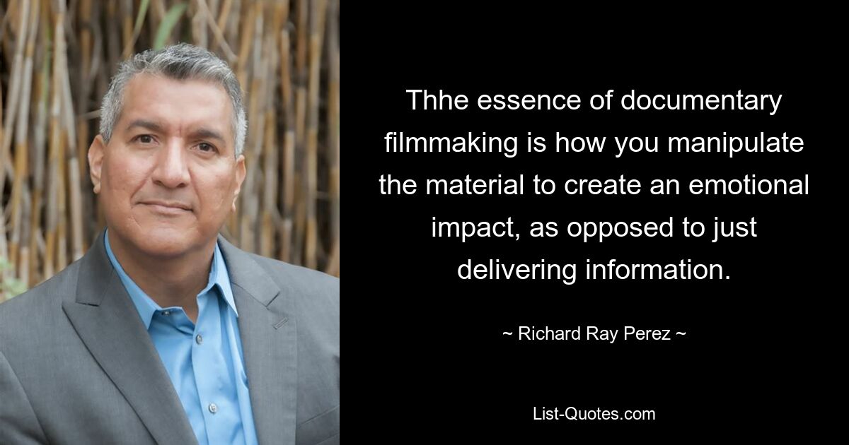 Thhe essence of documentary filmmaking is how you manipulate the material to create an emotional impact, as opposed to just delivering information. — © Richard Ray Perez