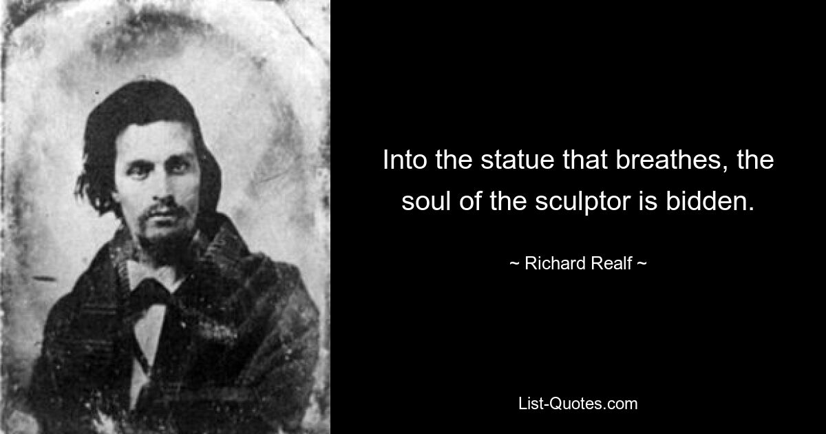 Into the statue that breathes, the soul of the sculptor is bidden. — © Richard Realf