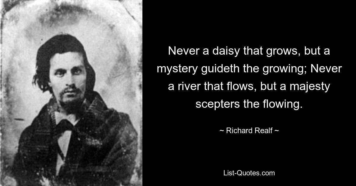 Never a daisy that grows, but a mystery guideth the growing; Never a river that flows, but a majesty scepters the flowing. — © Richard Realf