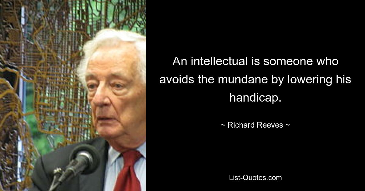 An intellectual is someone who avoids the mundane by lowering his handicap. — © Richard Reeves