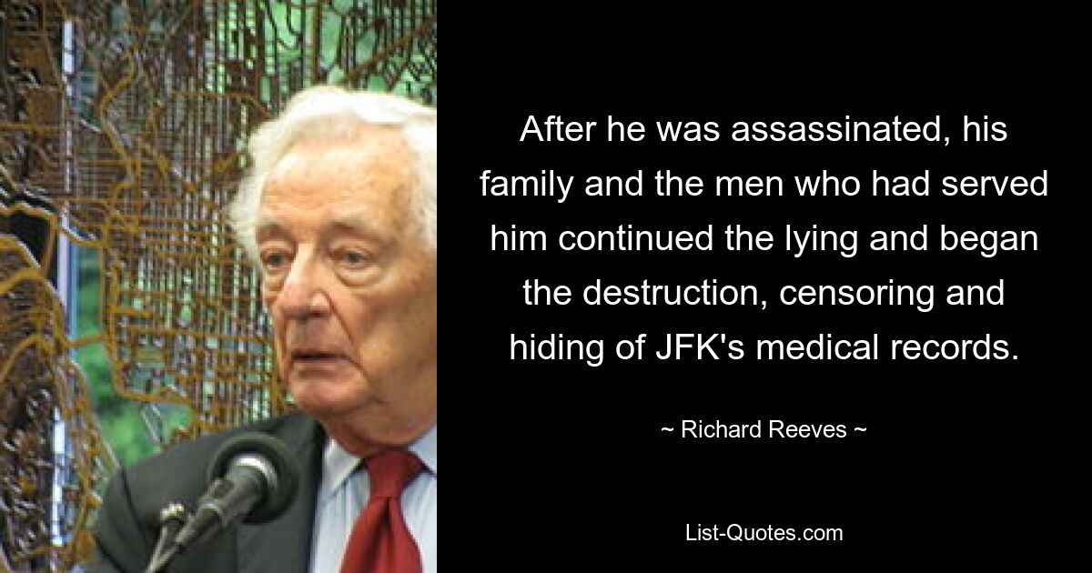 After he was assassinated, his family and the men who had served him continued the lying and began the destruction, censoring and hiding of JFK's medical records. — © Richard Reeves