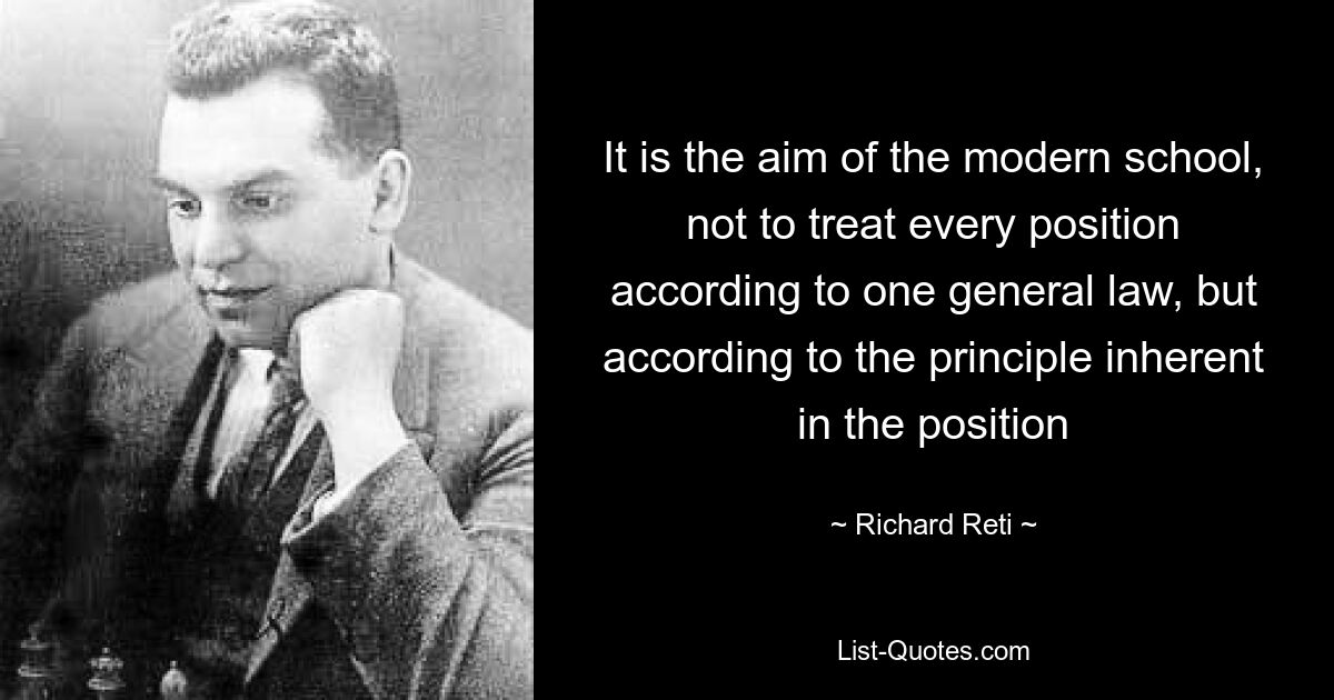 It is the aim of the modern school, not to treat every position according to one general law, but according to the principle inherent in the position — © Richard Reti