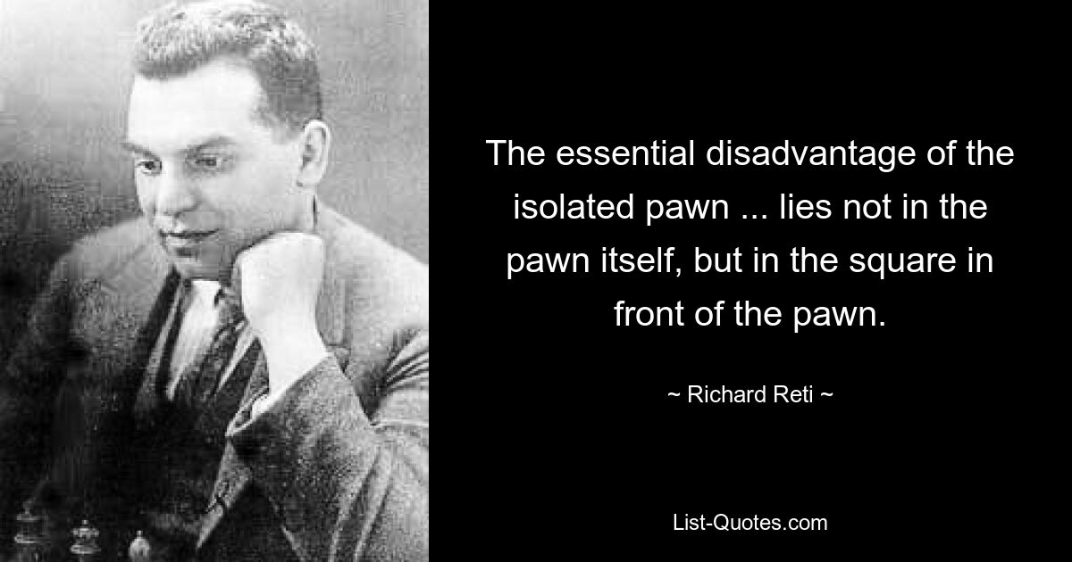 The essential disadvantage of the isolated pawn ... lies not in the pawn itself, but in the square in front of the pawn. — © Richard Reti